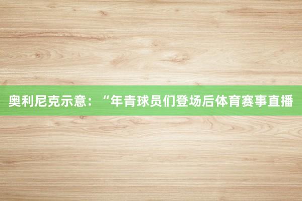 奥利尼克示意：“年青球员们登场后体育赛事直播