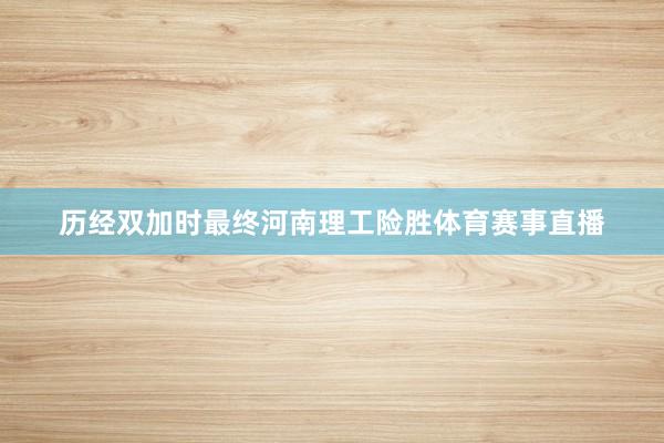 历经双加时最终河南理工险胜体育赛事直播
