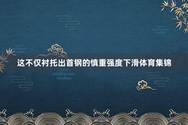 这不仅衬托出首钢的慎重强度下滑体育集锦