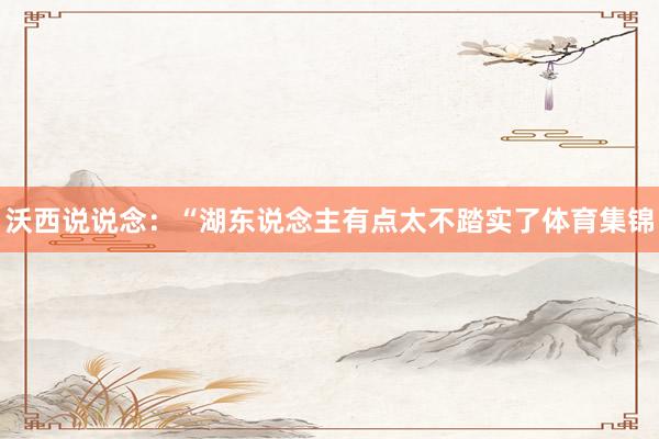 沃西说说念：“湖东说念主有点太不踏实了体育集锦