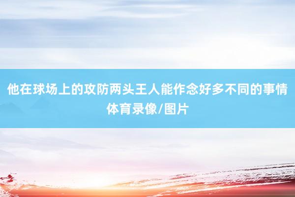 他在球场上的攻防两头王人能作念好多不同的事情体育录像/图片