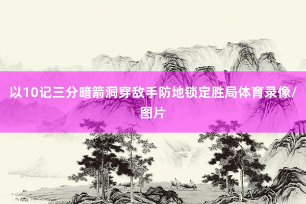 以10记三分暗箭洞穿敌手防地锁定胜局体育录像/图片