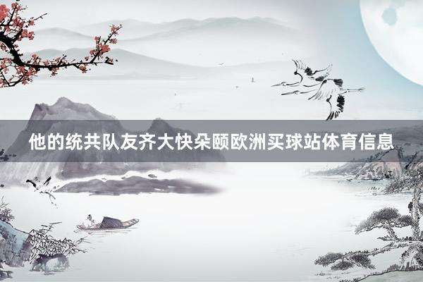 他的统共队友齐大快朵颐欧洲买球站体育信息