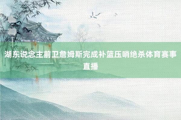 湖东说念主前卫詹姆斯完成补篮压哨绝杀体育赛事直播