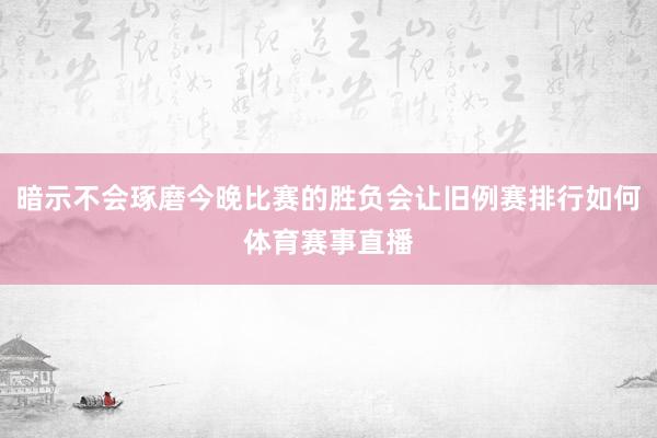 暗示不会琢磨今晚比赛的胜负会让旧例赛排行如何体育赛事直播