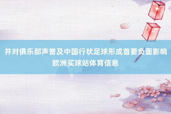 并对俱乐部声誉及中国行状足球形成首要负面影响欧洲买球站体育信息