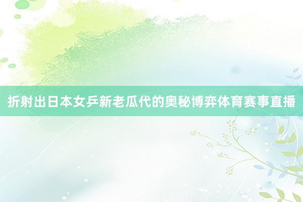 折射出日本女乒新老瓜代的奥秘博弈体育赛事直播