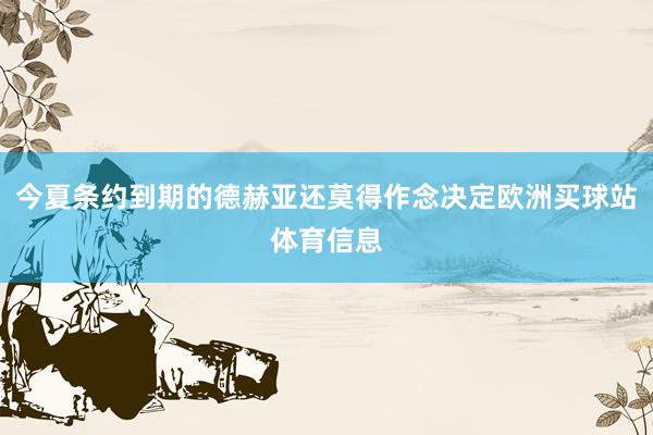 今夏条约到期的德赫亚还莫得作念决定欧洲买球站体育信息