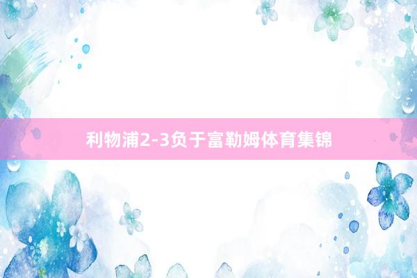 利物浦2-3负于富勒姆体育集锦