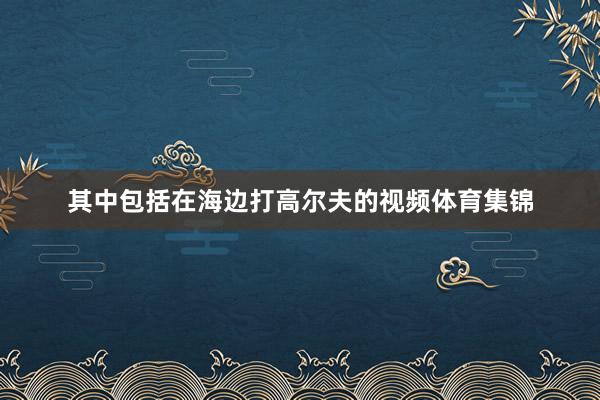 其中包括在海边打高尔夫的视频体育集锦