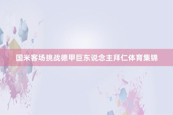 国米客场挑战德甲巨东说念主拜仁体育集锦