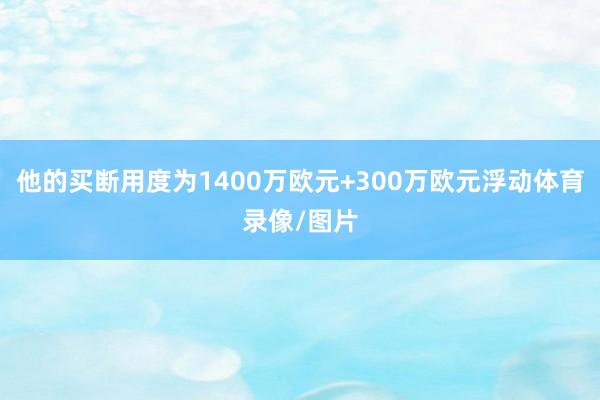 他的买断用度为1400万欧元+300万欧元浮动体育录像/图片