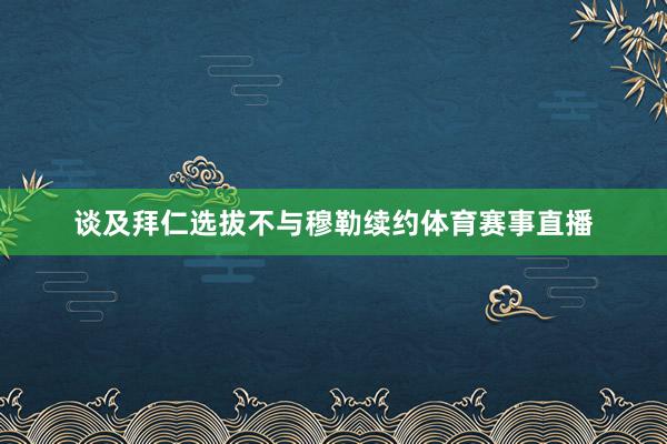 谈及拜仁选拔不与穆勒续约体育赛事直播