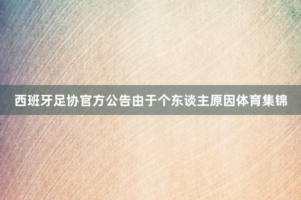 西班牙足协官方公告由于个东谈主原因体育集锦