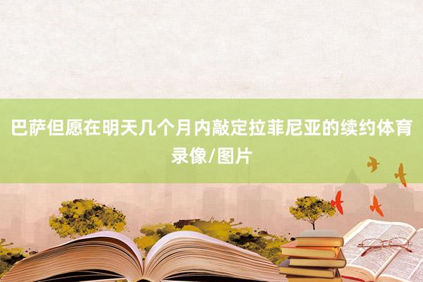 巴萨但愿在明天几个月内敲定拉菲尼亚的续约体育录像/图片