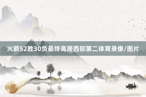 火箭52胜30负最终高居西部第二体育录像/图片
