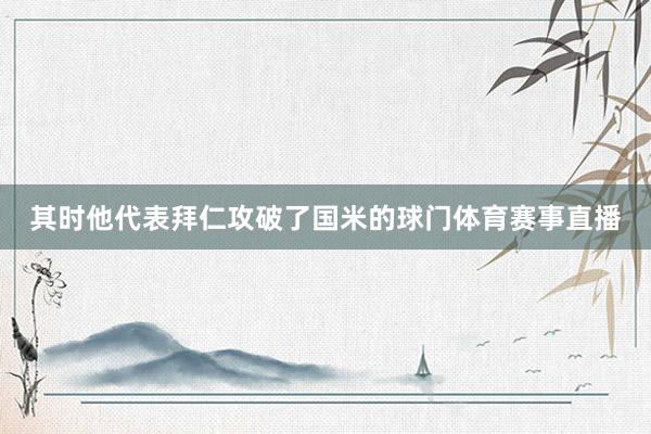 其时他代表拜仁攻破了国米的球门体育赛事直播