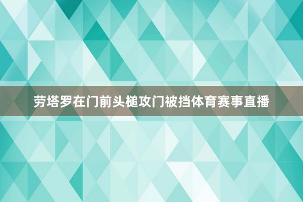 劳塔罗在门前头槌攻门被挡体育赛事直播