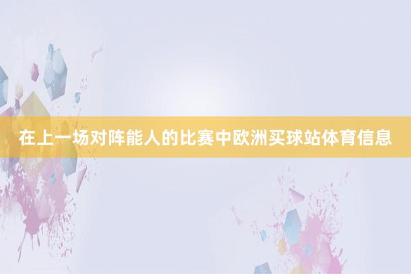在上一场对阵能人的比赛中欧洲买球站体育信息