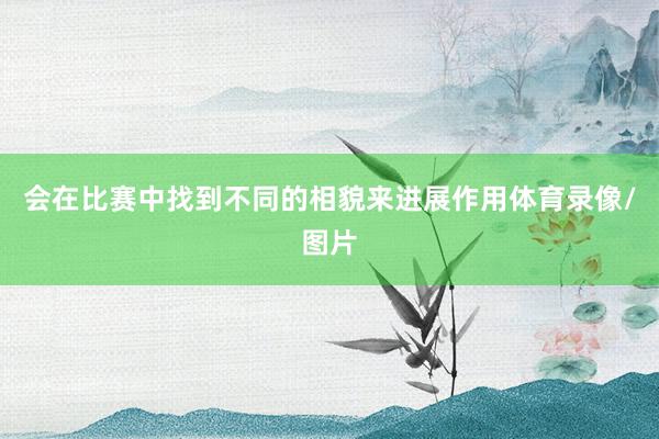 会在比赛中找到不同的相貌来进展作用体育录像/图片