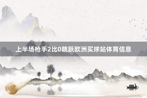 上半场枪手2比0跳跃欧洲买球站体育信息
