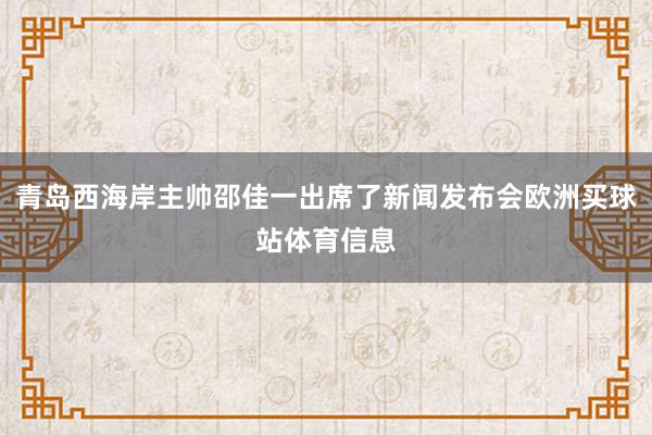 青岛西海岸主帅邵佳一出席了新闻发布会欧洲买球站体育信息