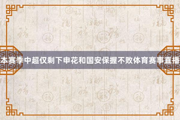 本赛季中超仅剩下申花和国安保握不败体育赛事直播