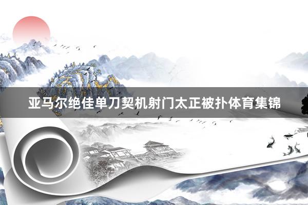 亚马尔绝佳单刀契机射门太正被扑体育集锦