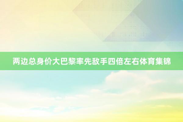 两边总身价大巴黎率先敌手四倍左右体育集锦