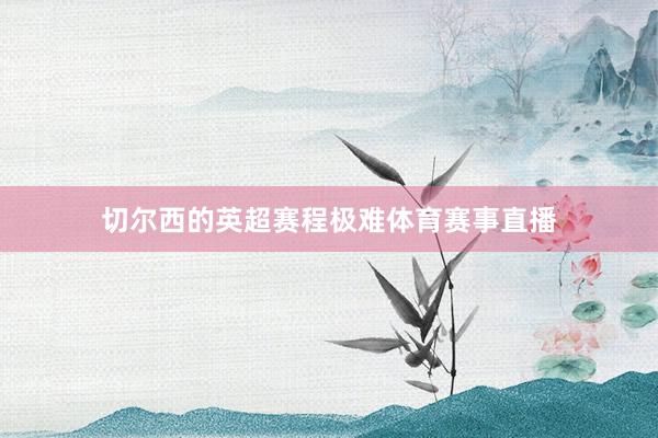 切尔西的英超赛程极难体育赛事直播