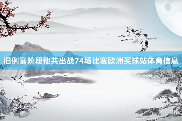 旧例赛阶段他共出战74场比赛欧洲买球站体育信息