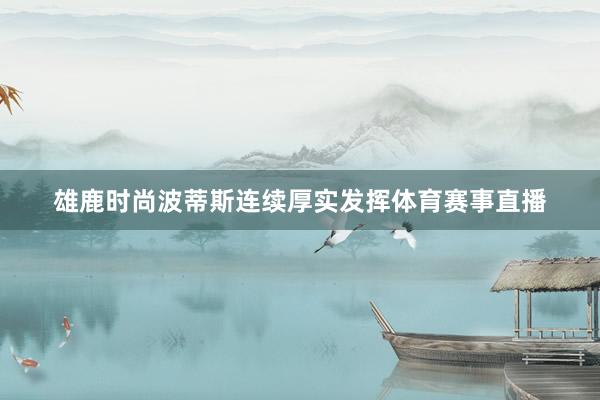雄鹿时尚波蒂斯连续厚实发挥体育赛事直播