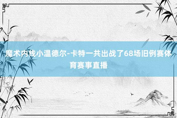 魔术内线小温德尔-卡特一共出战了68场旧例赛体育赛事直播