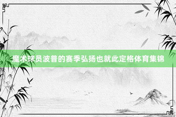 魔术球员波普的赛季弘扬也就此定格体育集锦