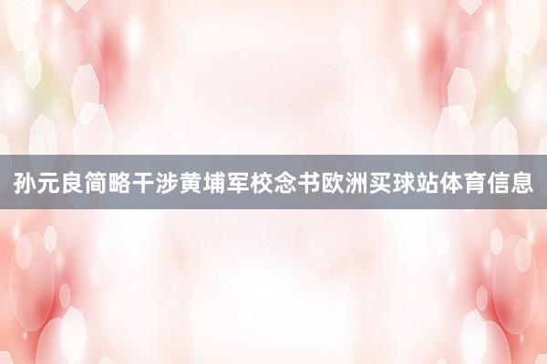 孙元良简略干涉黄埔军校念书欧洲买球站体育信息