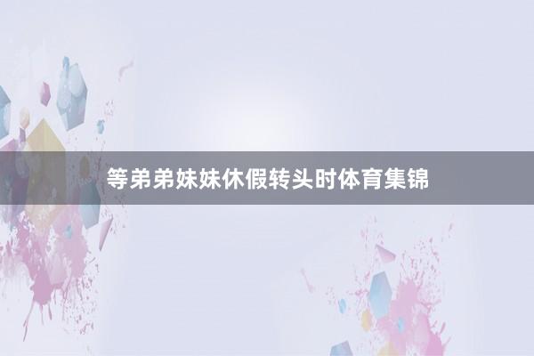等弟弟妹妹休假转头时体育集锦