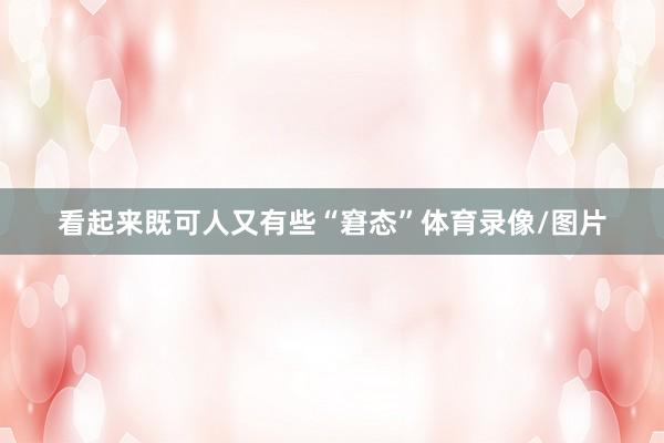 看起来既可人又有些“窘态”体育录像/图片