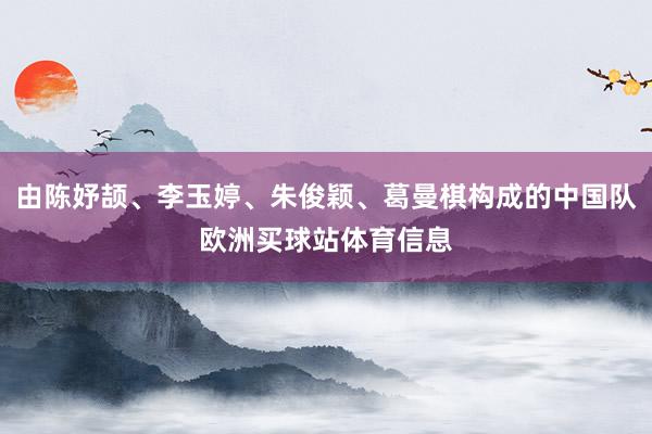 由陈妤颉、李玉婷、朱俊颖、葛曼棋构成的中国队欧洲买球站体育信息