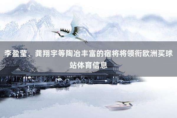 李盈莹、龚翔宇等陶冶丰富的宿将将领衔欧洲买球站体育信息