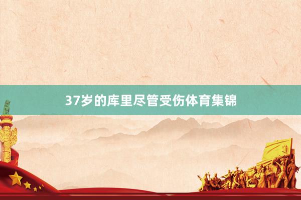 37岁的库里尽管受伤体育集锦