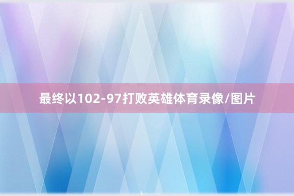 最终以102-97打败英雄体育录像/图片