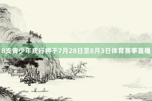 8支青少年戎行将于7月28日至8月3日体育赛事直播