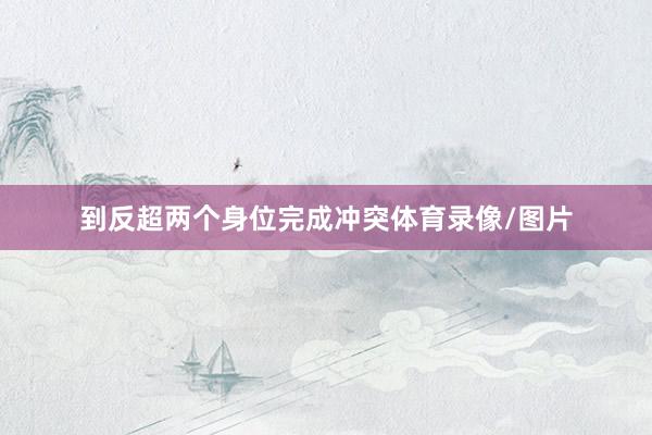 到反超两个身位完成冲突体育录像/图片