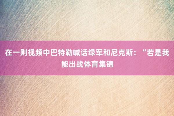 在一则视频中巴特勒喊话绿军和尼克斯：“若是我能出战体育集锦