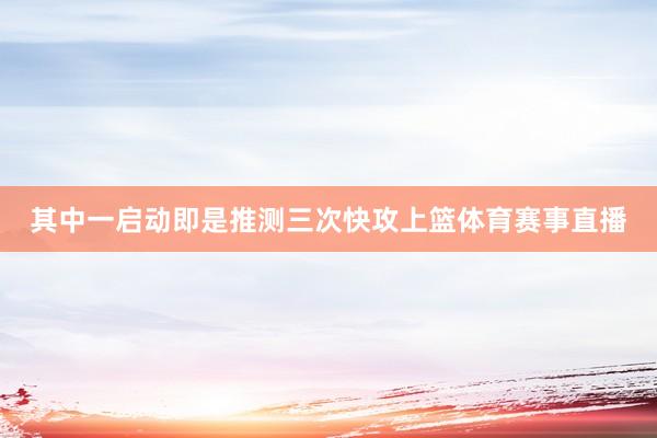 其中一启动即是推测三次快攻上篮体育赛事直播
