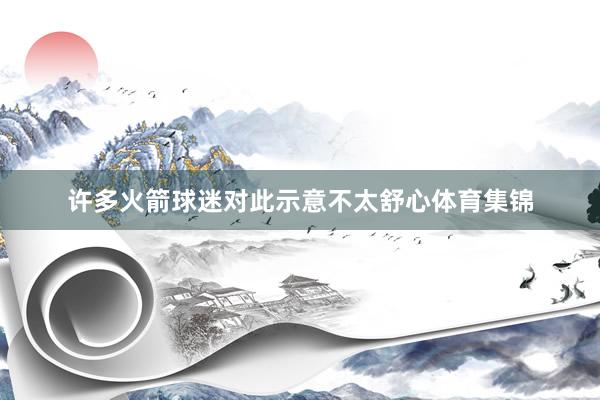 许多火箭球迷对此示意不太舒心体育集锦