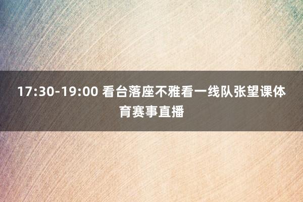 17:30-19:00 看台落座不雅看一线队张望课体育赛事直播