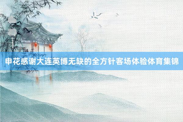 申花感谢大连英博无缺的全方针客场体验体育集锦