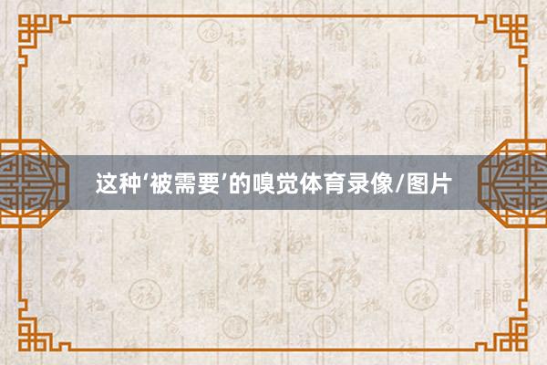 这种‘被需要’的嗅觉体育录像/图片