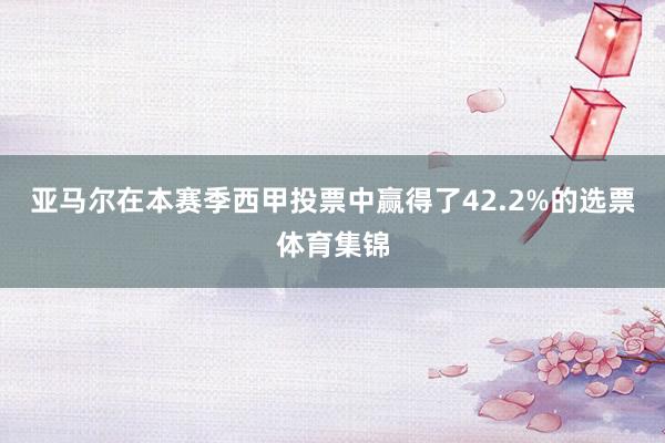 亚马尔在本赛季西甲投票中赢得了42.2%的选票体育集锦